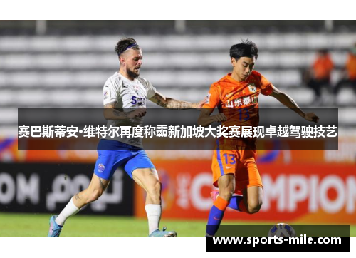 赛巴斯蒂安·维特尔再度称霸新加坡大奖赛展现卓越驾驶技艺 赛巴斯蒂安·维特尔再度称霸新加坡大奖赛展现卓越驾驶技艺