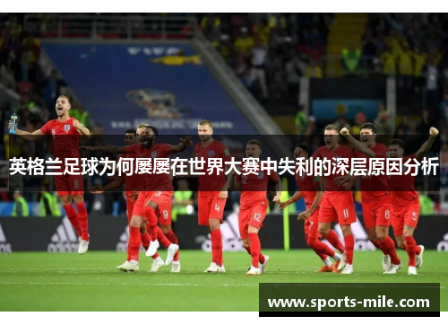 英格兰足球为何屡屡在世界大赛中失利的深层原因分析 英格兰足球为何屡屡在世界大赛中失利的深层原因分析
