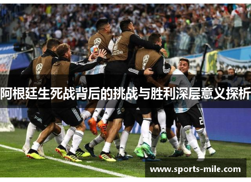 阿根廷生死战背后的挑战与胜利深层意义探析 阿根廷生死战背后的挑战与胜利深层意义探析