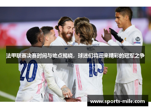 法甲联赛决赛时间与地点揭晓,球迷们将迎来精彩的冠军之争 法甲联赛决赛时间与地点揭晓,球迷们将迎来精彩的冠军之争