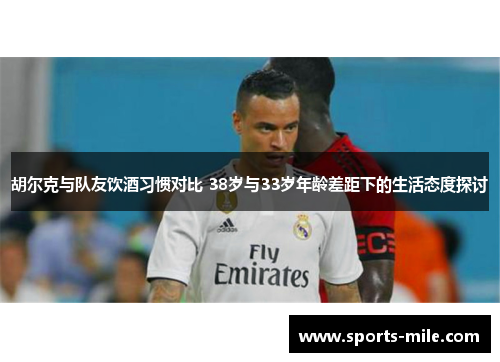 胡尔克与队友饮酒习惯对比 38岁与33岁年龄差距下的生活态度探讨 胡尔克与队友饮酒习惯对比 38岁与33岁年龄差距下的生活态度探讨