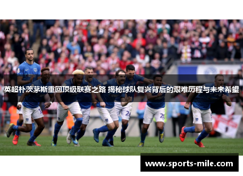 英超朴茨茅斯重回顶级联赛之路 揭秘球队复兴背后的艰难历程与未来希望 英超朴茨茅斯重回顶级联赛之路 揭秘球队复兴背后的艰难历程与未来希望