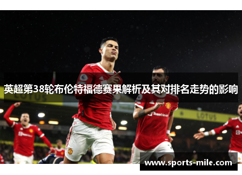 英超第38轮布伦特福德赛果解析及其对排名走势的影响 英超第38轮布伦特福德赛果解析及其对排名走势的影响