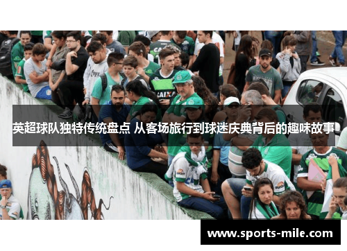 英超球队独特传统盘点 从客场旅行到球迷庆典背后的趣味故事 英超球队独特传统盘点 从客场旅行到球迷庆典背后的趣味故事