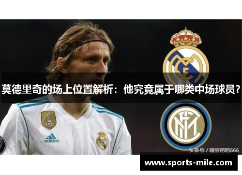 莫德里奇的场上位置解析:他究竟属于哪类中场球员? 莫德里奇的场上位置解析:他究竟属于哪类中场球员?