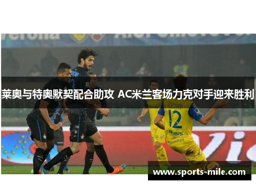 莱奥与特奥默契配合助攻 AC米兰客场力克对手迎来胜利