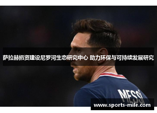 萨拉赫捐资建设尼罗河生态研究中心 助力环保与可持续发展研究 萨拉赫捐资建设尼罗河生态研究中心 助力环保与可持续发展研究