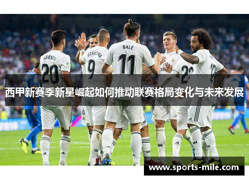 西甲新赛季新星崛起如何推动联赛格局变化与未来发展 西甲新赛季新星崛起如何推动联赛格局变化与未来发展