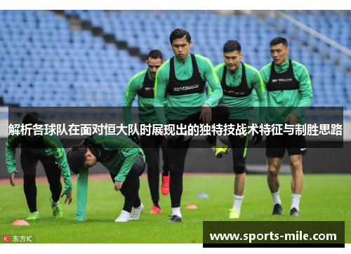 解析各球队在面对恒大队时展现出的独特技战术特征与制胜思路 解析各球队在面对恒大队时展现出的独特技战术特征与制胜思路