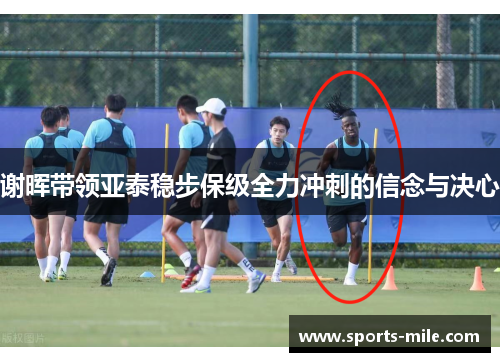 谢晖带领亚泰稳步保级全力冲刺的信念与决心 谢晖带领亚泰稳步保级全力冲刺的信念与决心