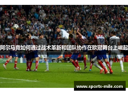 阿尔马竞如何通过战术革新和团队协作在欧冠舞台上崛起