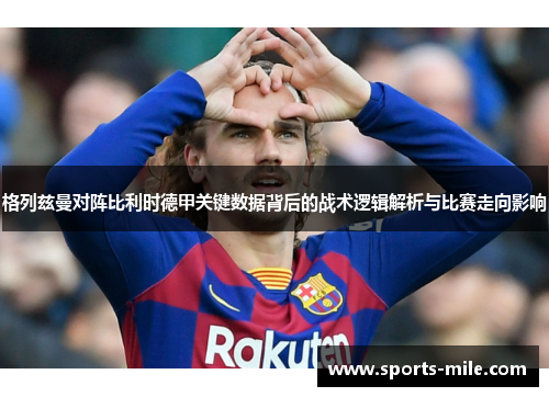 格列兹曼对阵比利时德甲关键数据背后的战术逻辑解析与比赛走向影响 格列兹曼对阵比利时德甲关键数据背后的战术逻辑解析与比赛走向影响