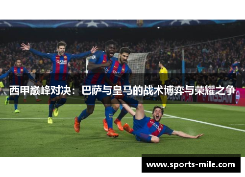 西甲巅峰对决:巴萨与皇马的战术博弈与荣耀之争 西甲巅峰对决:巴萨与皇马的战术博弈与荣耀之争