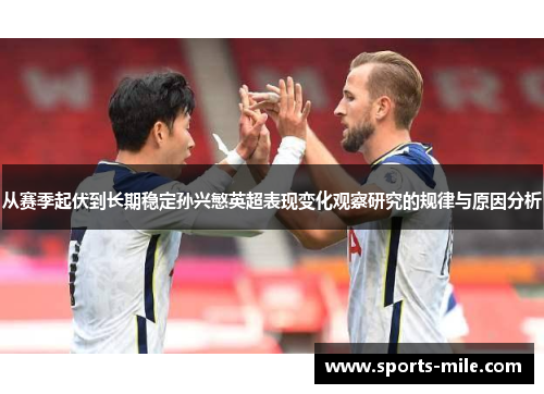 从赛季起伏到长期稳定孙兴慜英超表现变化观察研究的规律与原因分析