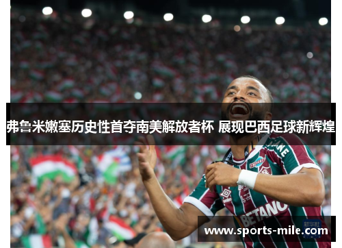 弗鲁米嫩塞历史性首夺南美解放者杯 展现巴西足球新辉煌