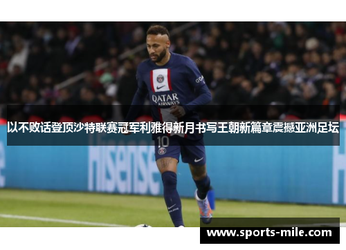 以不败话登顶沙特联赛冠军利雅得新月书写王朝新篇章震撼亚洲足坛 以不败话登顶沙特联赛冠军利雅得新月书写王朝新篇章震撼亚洲足坛